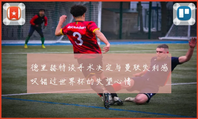 德里赫特谈手术决定与曼联失利感叹错过世界杯的失望心情