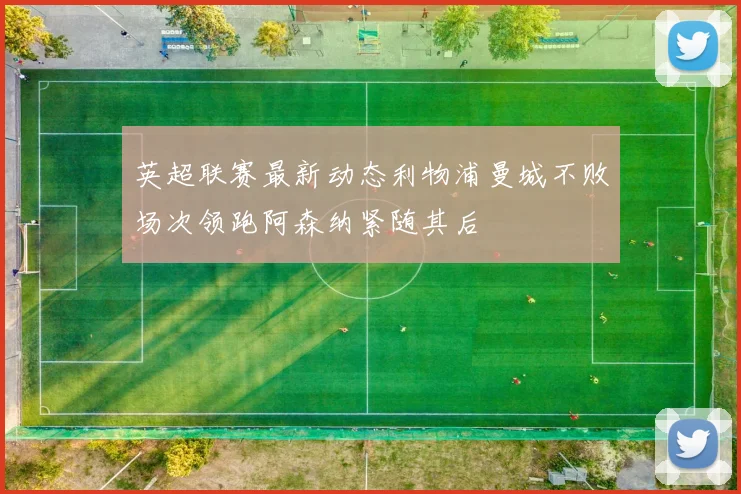 英超联赛最新动态利物浦曼城不败场次领跑阿森纳紧随其后