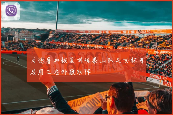 马德鲁加恢复训练泰山队足协杯可启用三名外援助阵