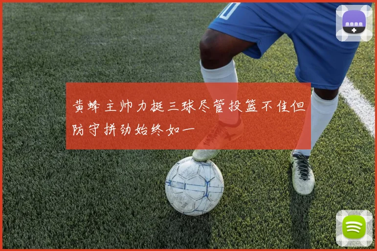 黄蜂主帅力挺三球尽管投篮不佳但防守拼劲始终如一
