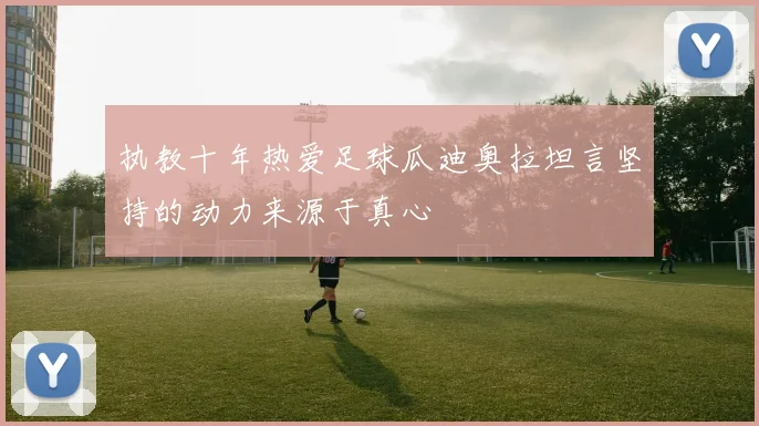 执教十年热爱足球瓜迪奥拉坦言坚持的动力来源于真心