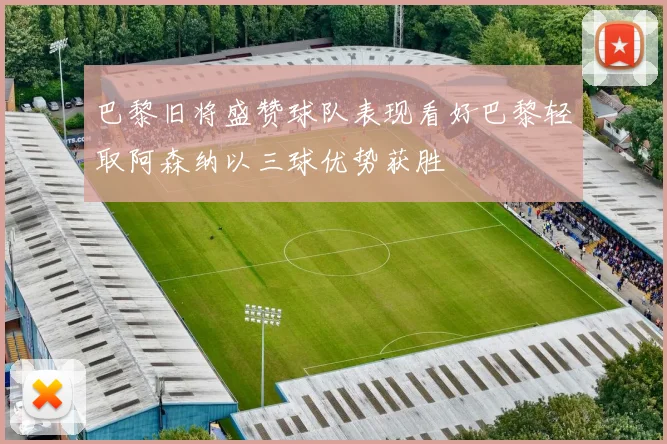 巴黎旧将盛赞球队表现看好巴黎轻取阿森纳以三球优势获胜
