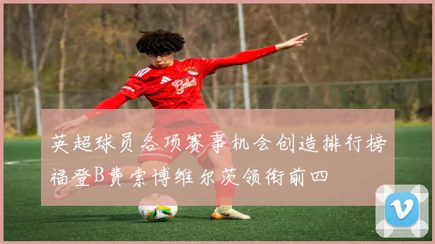 英超球员各项赛事机会创造排行榜福登B费索博维尔茨领衔前四