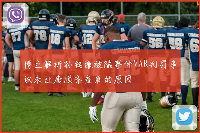 博主解析孙铭谦被踹事件VAR判罚争议未让唐顺齐查看的原因