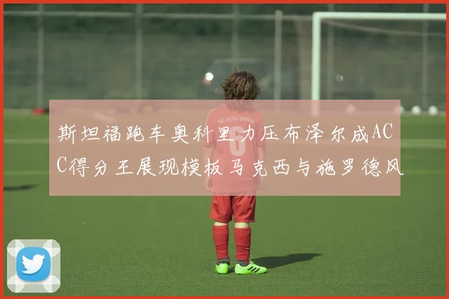 斯坦福跑车奥科里力压布泽尔成ACC得分王展现模板马克西与施罗德风采