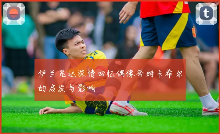 伊兰昆达深情回忆偶像蒂姆卡希尔的启发与影响