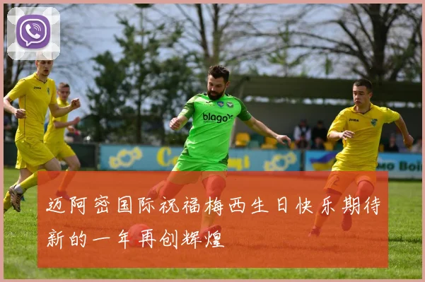 迈阿密国际祝福梅西生日快乐期待新的一年再创辉煌