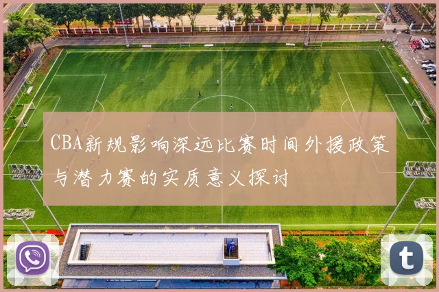 CBA新规影响深远比赛时间外援政策与潜力赛的实质意义探讨