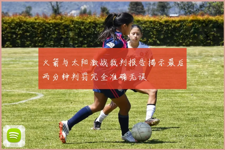 火箭与太阳激战裁判报告揭示最后两分钟判罚完全准确无误