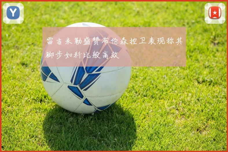 雷吉米勒盛赞布伦森控卫表现称其脚步如科比般高效