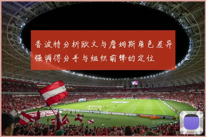 香波特分析欧文与詹姆斯角色差异强调得分手与组织前锋的定位