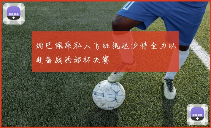 姆巴佩乘私人飞机抵达沙特全力以赴备战西超杯决赛
