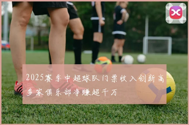 2025赛季中超球队门票收入创新高多家俱乐部净赚超千万