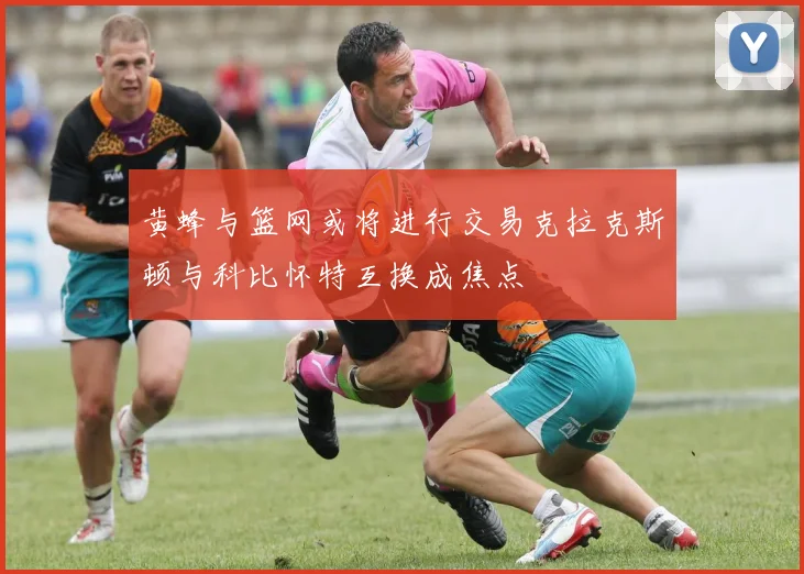 黄蜂与篮网或将进行交易克拉克斯顿与科比怀特互换成焦点