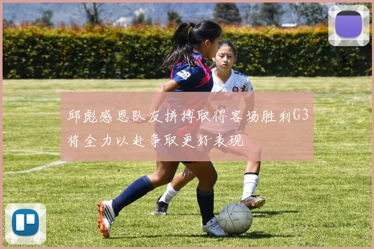 邱彪感恩队友拼搏取得客场胜利G3将全力以赴争取更好表现