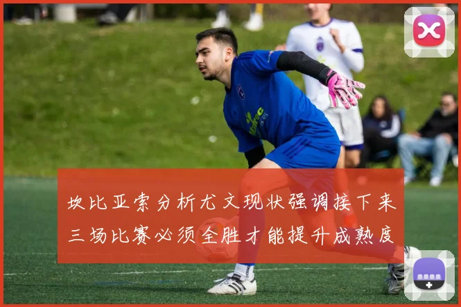 坎比亚索分析尤文现状强调接下来三场比赛必须全胜才能提升成熟度