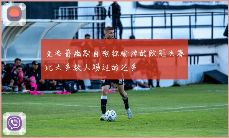 克洛普幽默自嘲称输掉的欧冠决赛比大多数人踢过的还多