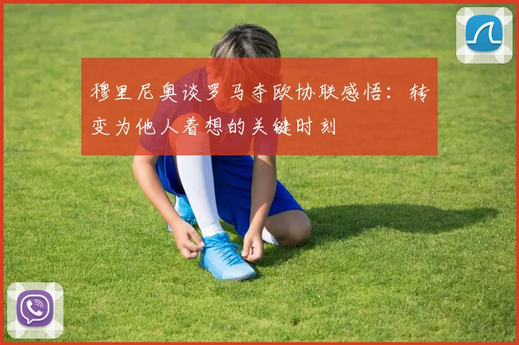 穆里尼奥谈罗马夺欧协联感悟：转变为他人着想的关键时刻