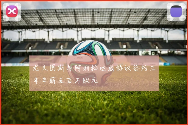 尤文图斯与阿利松达成协议签约三年年薪五百万欧元