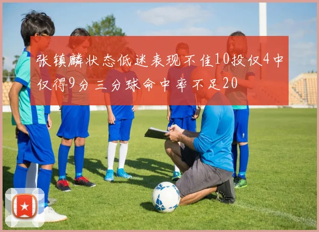张镇麟状态低迷表现不佳10投仅4中仅得9分三分球命中率不足20