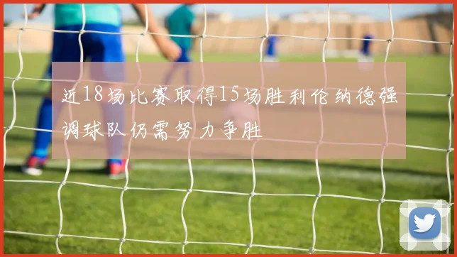 近18场比赛取得15场胜利伦纳德强调球队仍需努力争胜