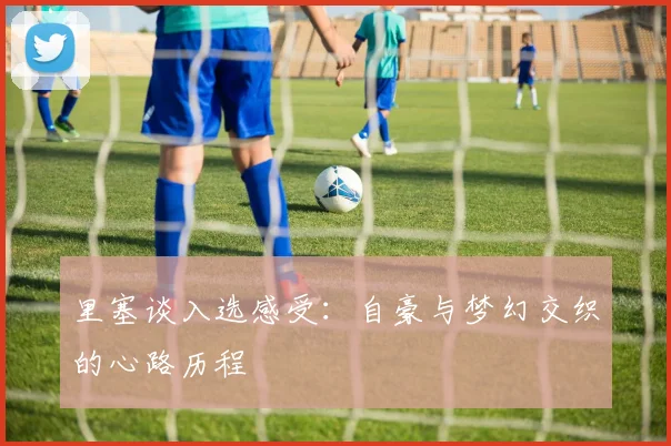 里塞谈入选感受：自豪与梦幻交织的心路历程