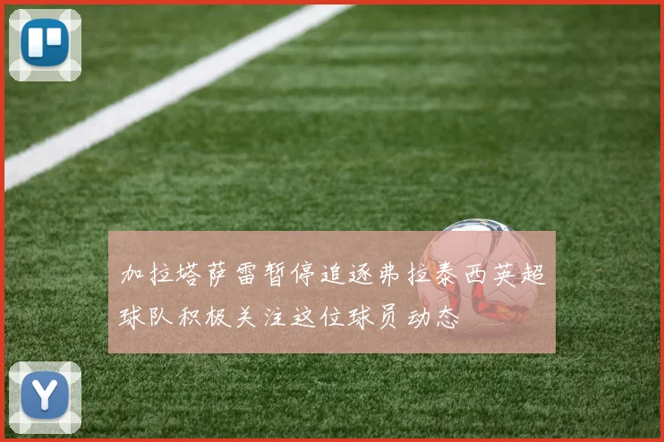 加拉塔萨雷暂停追逐弗拉泰西英超球队积极关注这位球员动态