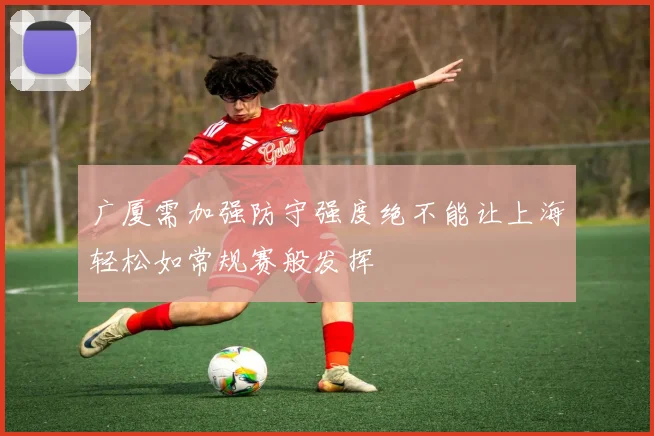 广厦需加强防守强度绝不能让上海轻松如常规赛般发挥