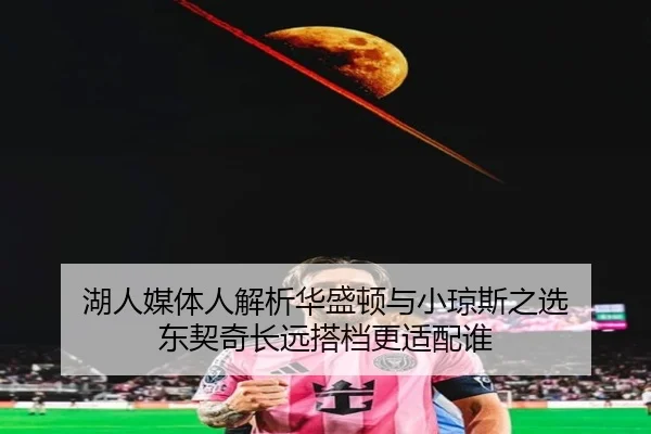 湖人媒体人解析华盛顿与小琼斯之选 东契奇长远搭档更适配谁 | leyu